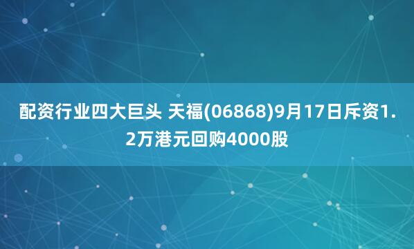 配资行业四大巨头 天福(06868)9月17日斥资1.2万港元回购4000股