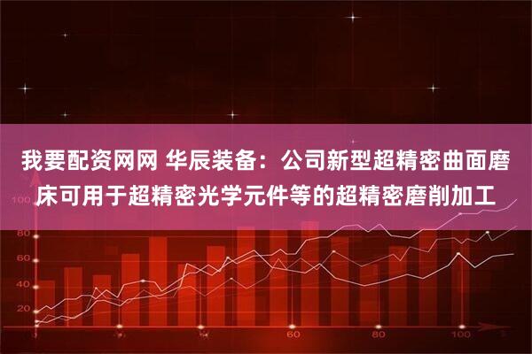 我要配资网网 华辰装备：公司新型超精密曲面磨床可用于超精密光学元件等的超精密磨削加工