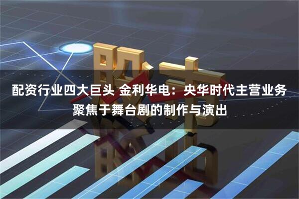 配资行业四大巨头 金利华电：央华时代主营业务聚焦于舞台剧的制作与演出