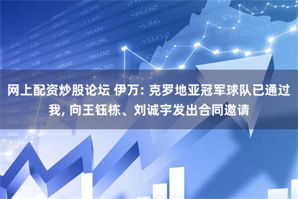 网上配资炒股论坛 伊万: 克罗地亚冠军球队已通过我, 向王钰栋、刘诚宇发出合同邀请