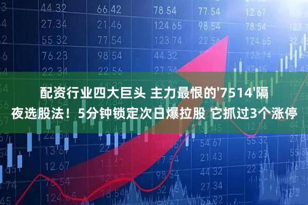 配资行业四大巨头 主力最恨的'7514'隔夜选股法！5分钟锁定次日爆拉股 它抓过3个涨停