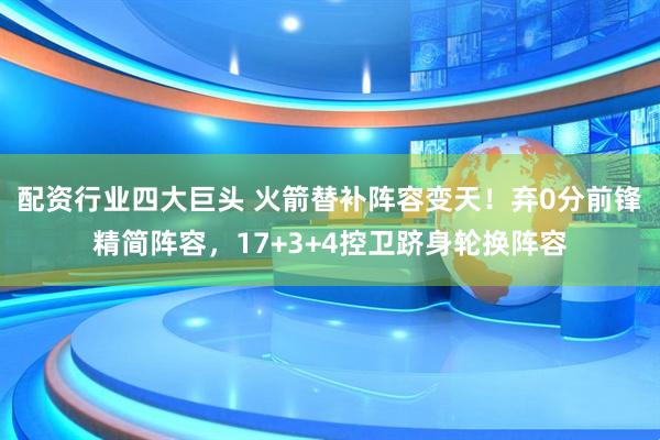 配资行业四大巨头 火箭替补阵容变天！弃0分前锋精简阵容，17+3+4控卫跻身轮换阵容