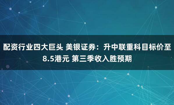 配资行业四大巨头 美银证券：升中联重科目标价至8.5港元 第三季收入胜预期