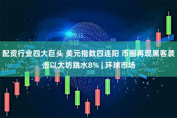 配资行业四大巨头 美元指数四连阳 币圈再现黑客袭击以太坊跳水8% | 环球市场