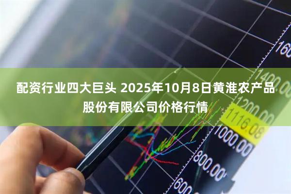 配资行业四大巨头 2025年10月8日黄淮农产品股份有限公司价格行情