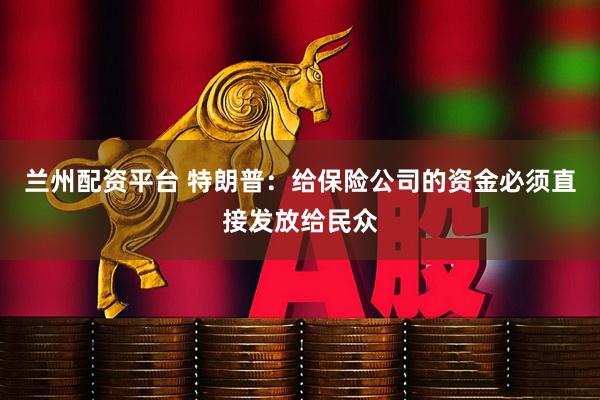 兰州配资平台 特朗普：给保险公司的资金必须直接发放给民众