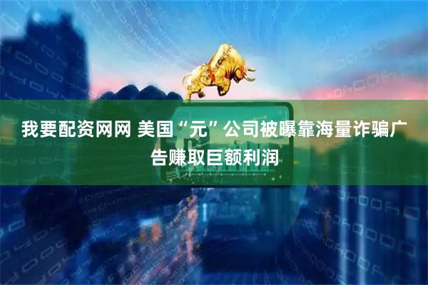 我要配资网网 美国“元”公司被曝靠海量诈骗广告赚取巨额利润