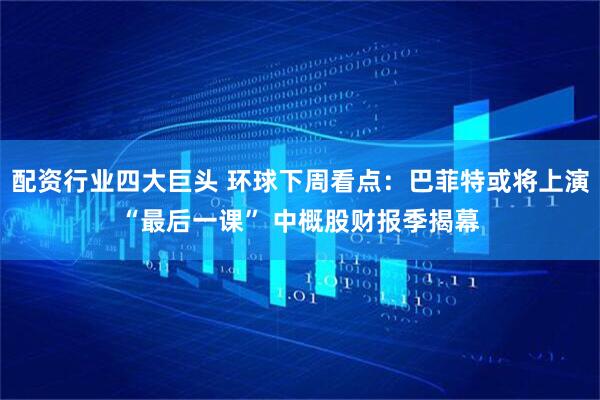 配资行业四大巨头 环球下周看点：巴菲特或将上演“最后一课” 中概股财报季揭幕