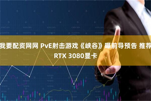 我要配资网网 PvE射击游戏《峡谷》曝前导预告 推荐RTX 3080显卡