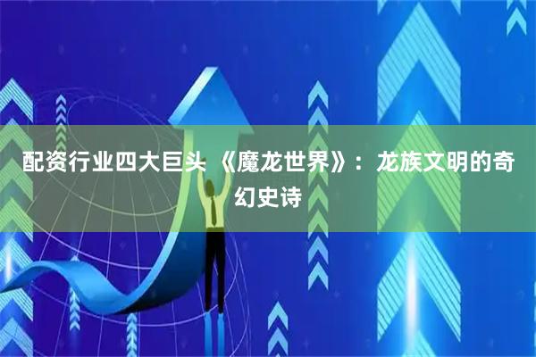 配资行业四大巨头 《魔龙世界》：龙族文明的奇幻史诗