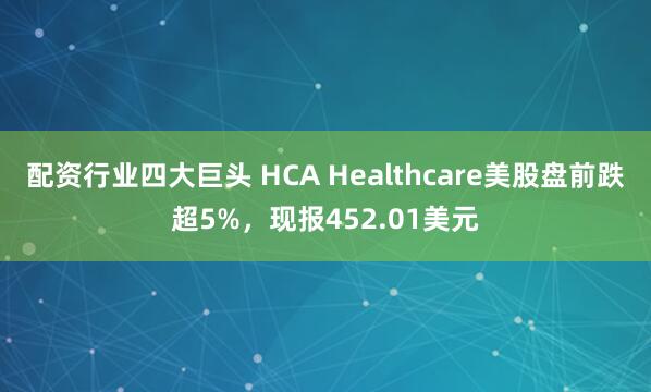 配资行业四大巨头 HCA Healthcare美股盘前跌超5%，现报452.01美元