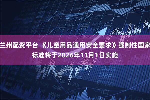 兰州配资平台 《儿童用品通用安全要求》强制性国家标准将于2026年11月1日实施