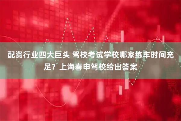 配资行业四大巨头 驾校考试学校哪家练车时间充足？上海春申驾校给出答案