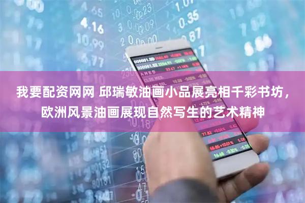 我要配资网网 邱瑞敏油画小品展亮相千彩书坊，欧洲风景油画展现自然写生的艺术精神