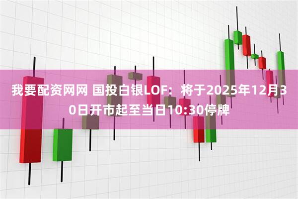我要配资网网 国投白银LOF：将于2025年12月30日开市起至当日10:30停牌