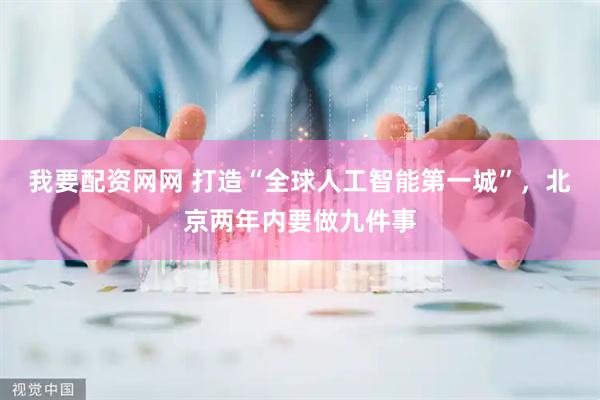 我要配资网网 打造“全球人工智能第一城”，北京两年内要做九件事