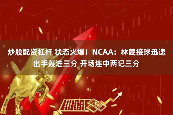 炒股配资杠杆 状态火爆！NCAA：林葳接球迅速出手轰进三分 开场连中两记三分