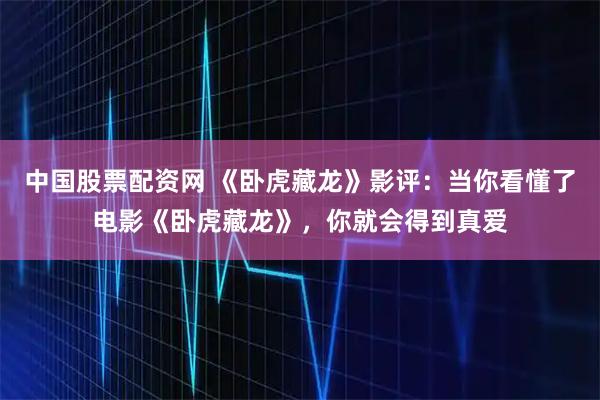 中国股票配资网 《卧虎藏龙》影评：当你看懂了电影《卧虎藏龙》，你就会得到真爱