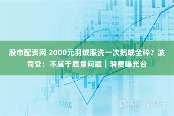 股市配资网 2000元羽绒服洗一次鹅绒全碎？波司登：不属于质量问题｜消费曝光台