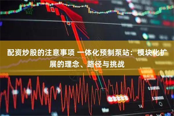 配资炒股的注意事项 一体化预制泵站：模块化扩展的理念、路径与挑战