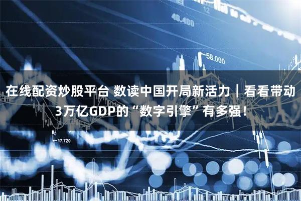 在线配资炒股平台 数读中国开局新活力︱看看带动3万亿GDP的“数字引擎”有多强！