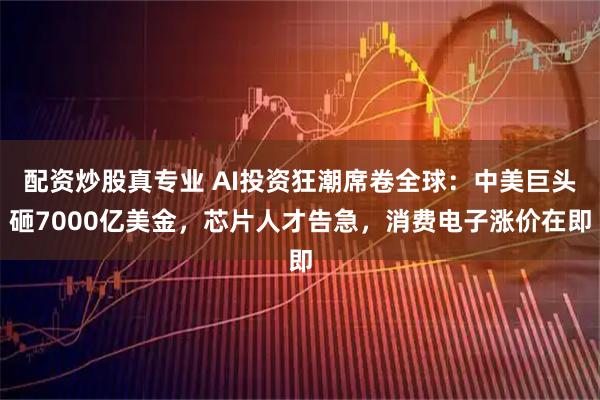 配资炒股真专业 AI投资狂潮席卷全球：中美巨头砸7000亿美金，芯片人才告急，消费电子涨价在即
