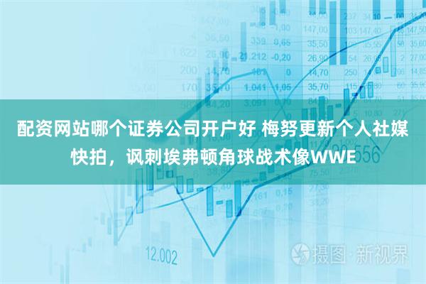 配资网站哪个证券公司开户好 梅努更新个人社媒快拍，讽刺埃弗顿角球战术像WWE