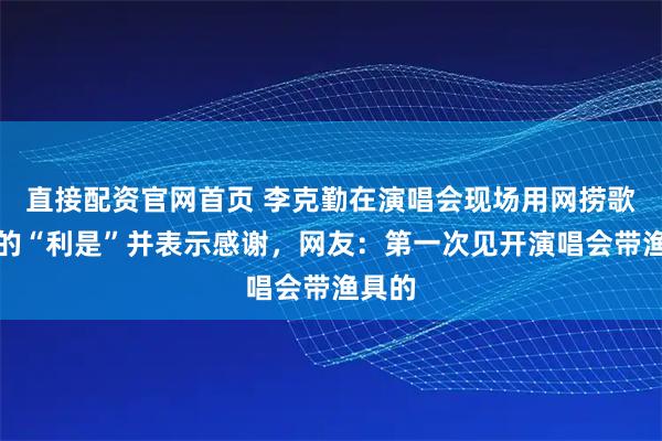 直接配资官网首页 李克勤在演唱会现场用网捞歌迷给的“利是”并表示感谢，网友：第一次见开演唱会带渔具的