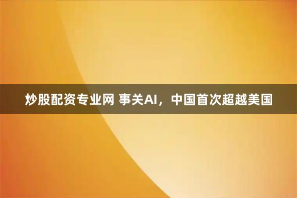 炒股配资专业网 事关AI，中国首次超越美国