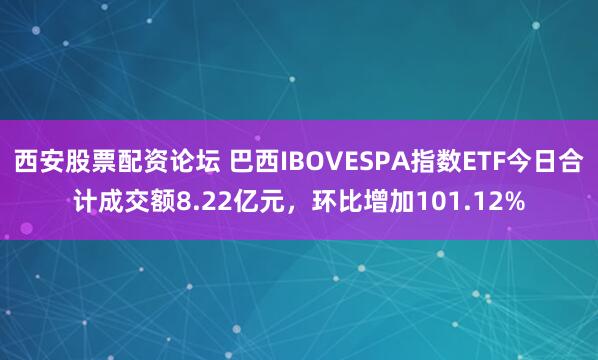 西安股票配资论坛 巴西IBOVESPA指数ETF今日合计成交额8.22亿元，环比增加101.12%