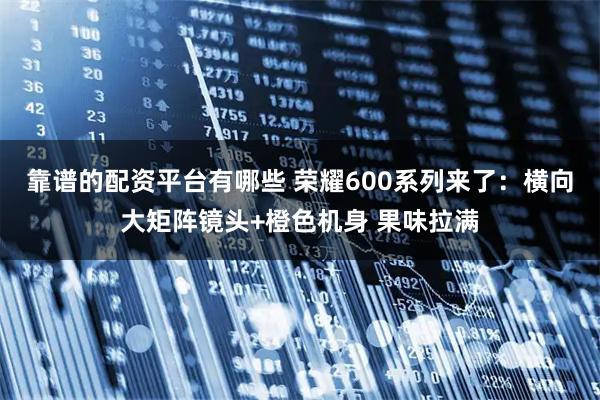 靠谱的配资平台有哪些 荣耀600系列来了：横向大矩阵镜头+橙色机身 果味拉满