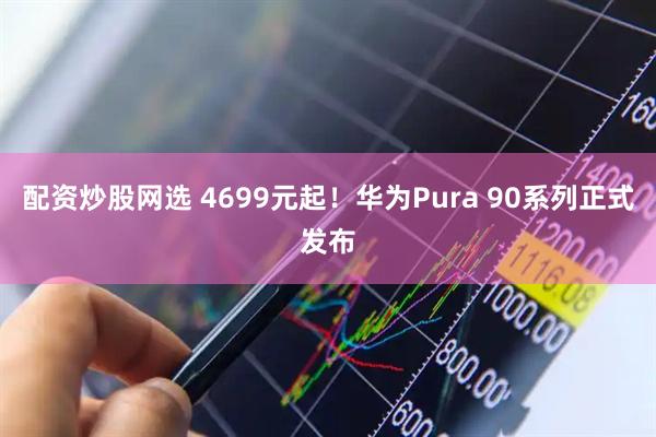 配资炒股网选 4699元起！华为Pura 90系列正式发布