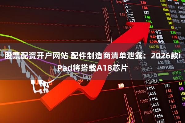 股票配资开户网站 配件制造商清单泄露：2026款iPad将搭载A18芯片